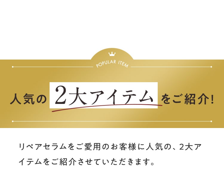 人気の2大アイテムをご紹介!リペアセラムをご愛用のお客様に人気の、2大アイテムをご紹介させていただきます。