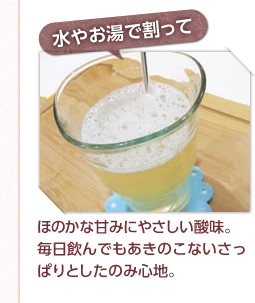 水やお湯で割って : ほのかな甘みにやさしい酸味。毎日飲んでもあきのこないさっぱりとしたのみ心地。