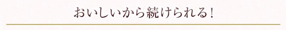 おいしいから続けられる！