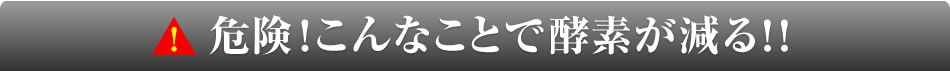 危険！こんなことで酵素が減る！！