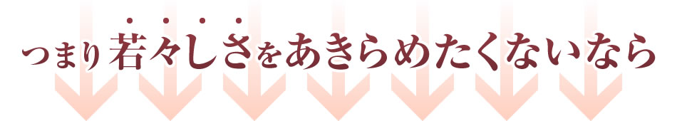 つまり若々しさをあきらめたくないなら