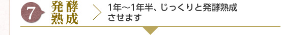 [7] 発酵熟成 : 1年～1年半、じっくりと発酵熟成させます