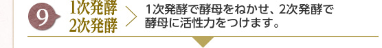 [9] 1次発酵、2次発酵 : 1次発酵で酵母をねかせ、2次発酵で酵母に活性力をつけます。