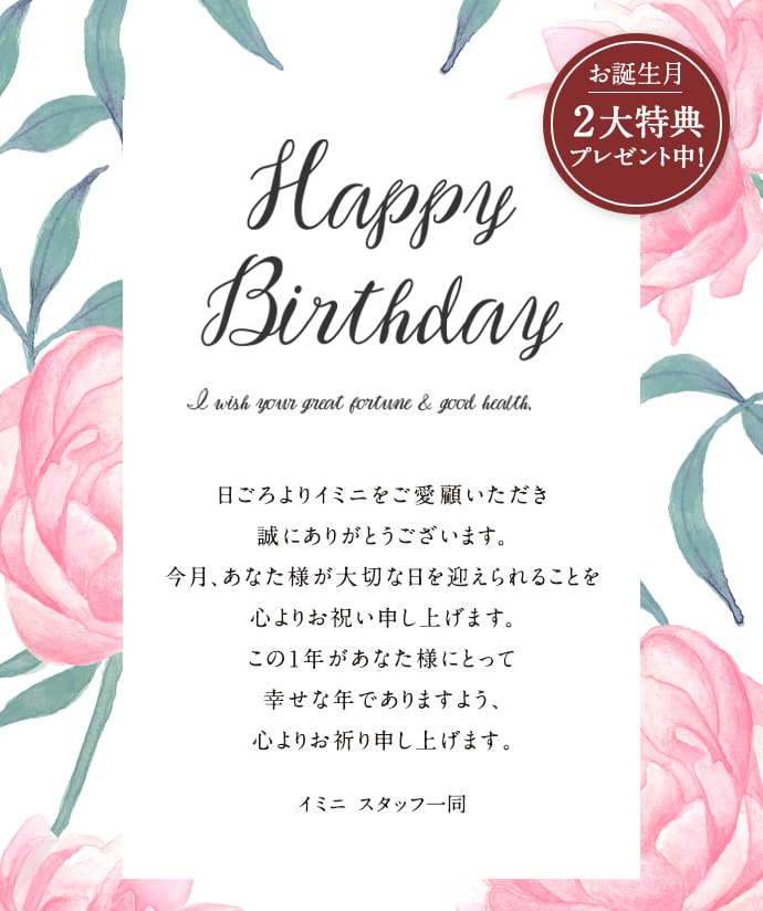 日ごろよりイミニをご愛顧いただき誠にありがとうございます。今月、あなた様が大切な日を迎えられることを心よりお祝い申し上げます。この1年があなた様にとって幸せな年でありますよう、心よりお祈り申し上げます。