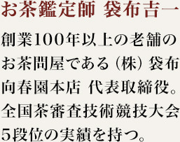 ［お茶鑑定師　袋布吉一］創業100年以上の老舗のお茶問屋である（株）袋布向春園本店　代表取締役。全国茶審査技術競技大会5段位の実績を持つ。