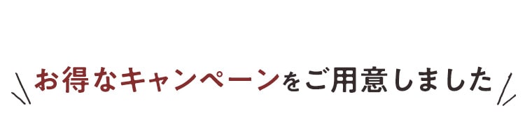 お得なキャンペーンをご用意しました