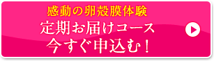 感動の卵殻膜体験 定期お届けコース 今すぐ申込む！