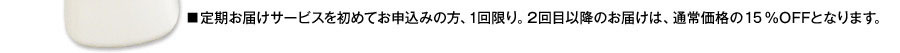 ■定期お届けサービスを初めてお申込みの方、1回限り。2回目以降のお届けは、通常価格の20％OFFとなります。