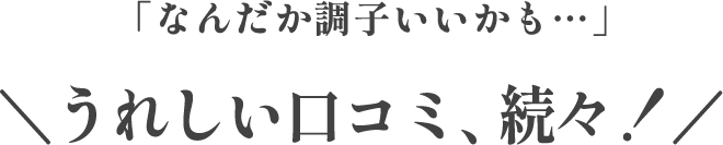 「なんだか調子いいかも…」\うれしい口コミ、続々!/